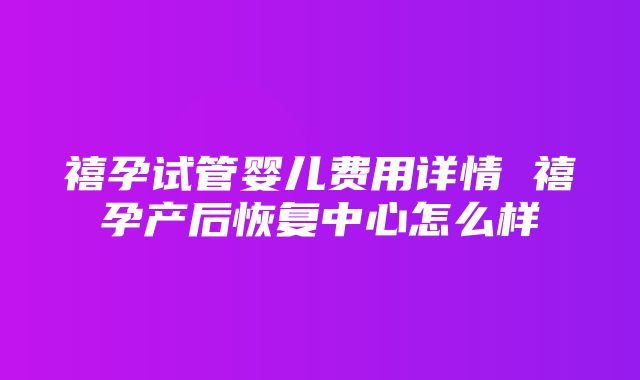 禧孕试管婴儿费用详情 禧孕产后恢复中心怎么样