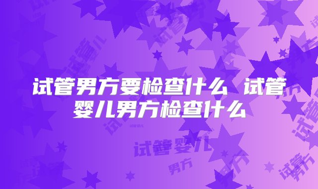 试管男方要检查什么 试管婴儿男方检查什么