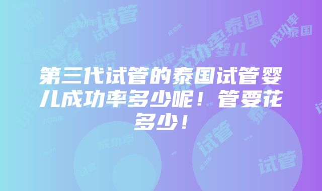 第三代试管的泰国试管婴儿成功率多少呢！管要花多少！