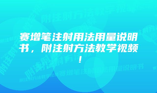 赛增笔注射用法用量说明书，附注射方法教学视频！