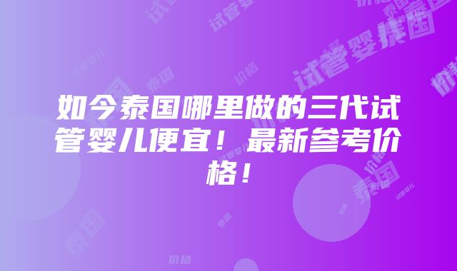 如今泰国哪里做的三代试管婴儿便宜！最新参考价格！