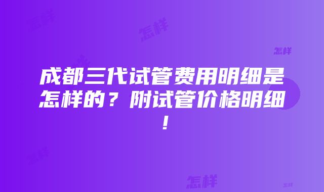 成都三代试管费用明细是怎样的？附试管价格明细！