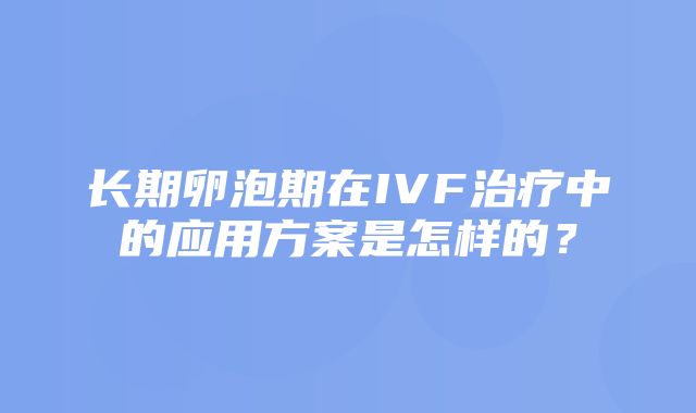 长期卵泡期在IVF治疗中的应用方案是怎样的？