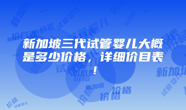 新加坡三代试管婴儿大概是多少价格，详细价目表！