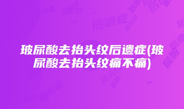 玻尿酸去抬头纹后遗症(玻尿酸去抬头纹痛不痛)