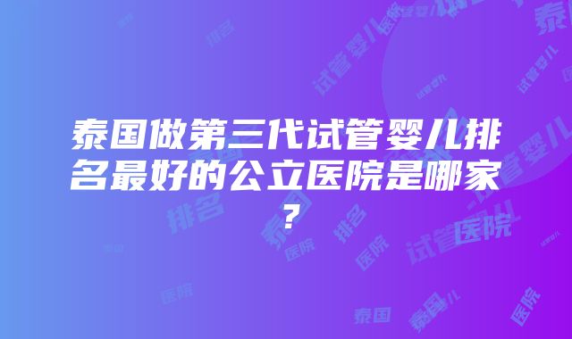 泰国做第三代试管婴儿排名最好的公立医院是哪家？