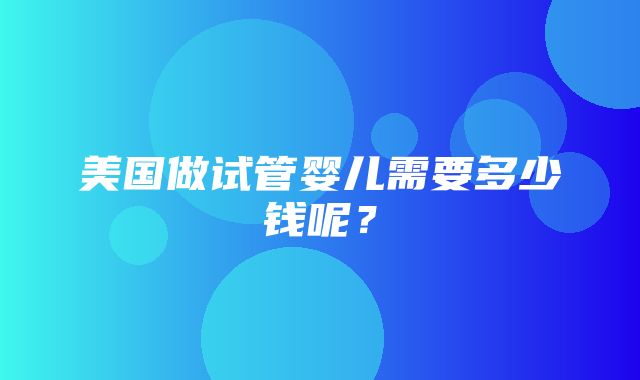 美国做试管婴儿需要多少钱呢？