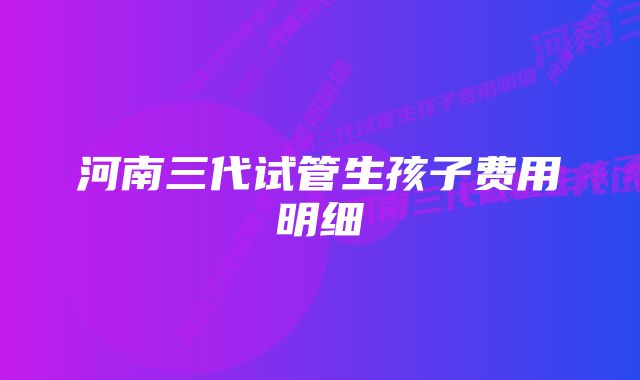 河南三代试管生孩子费用明细