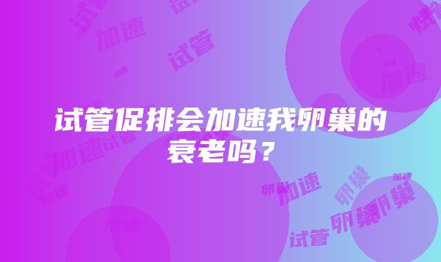 试管促排会加速我卵巢的衰老吗？