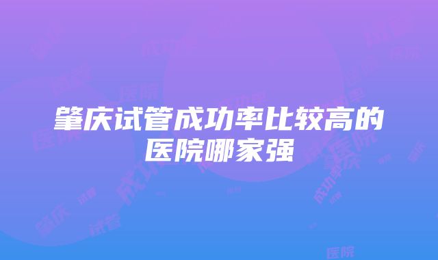 肇庆试管成功率比较高的医院哪家强