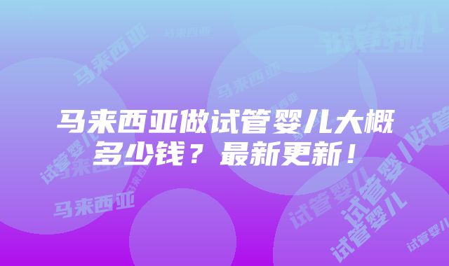 马来西亚做试管婴儿大概多少钱？最新更新！