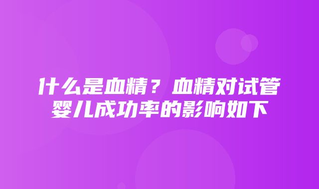 什么是血精？血精对试管婴儿成功率的影响如下