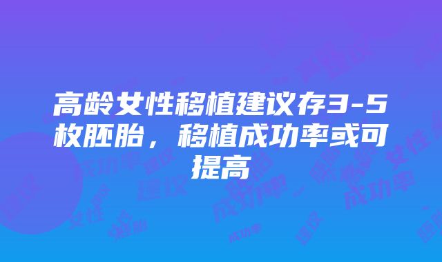 高龄女性移植建议存3-5枚胚胎，移植成功率或可提高