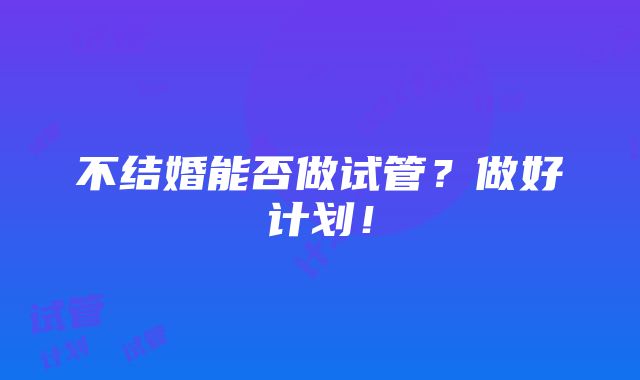 不结婚能否做试管？做好计划！