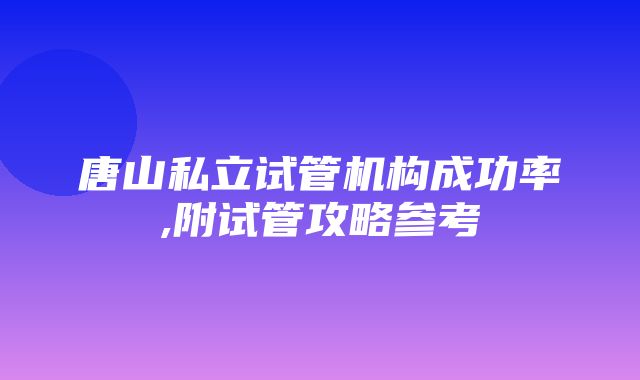 唐山私立试管机构成功率,附试管攻略参考