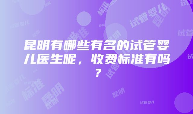 昆明有哪些有名的试管婴儿医生呢，收费标准有吗？