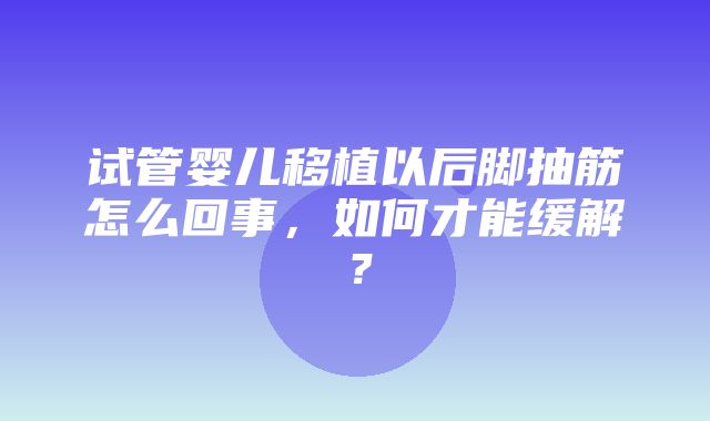 试管婴儿移植以后脚抽筋怎么回事，如何才能缓解？