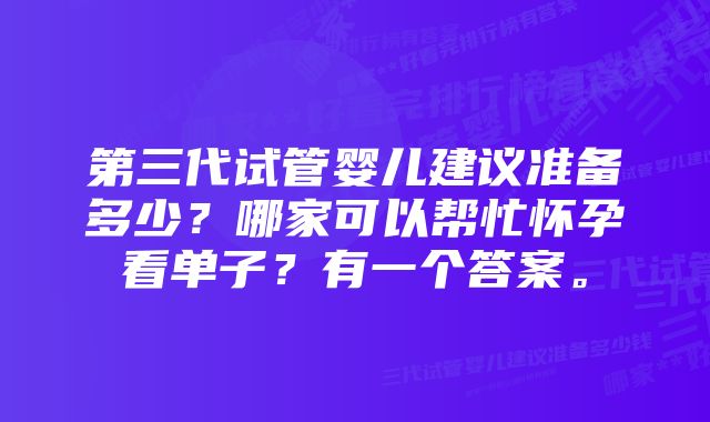 第三代试管婴儿建议准备多少？哪家可以帮忙怀孕看单子？有一个答案。