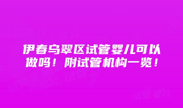 伊春乌翠区试管婴儿可以做吗！附试管机构一览！