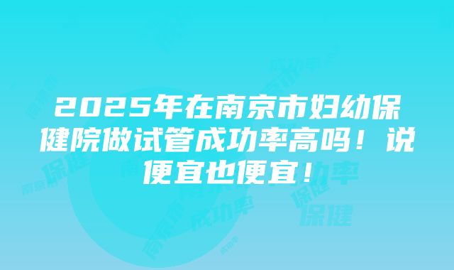 2025年在南京市妇幼保健院做试管成功率高吗！说便宜也便宜！