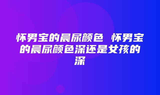 怀男宝的晨尿颜色 怀男宝的晨尿颜色深还是女孩的深