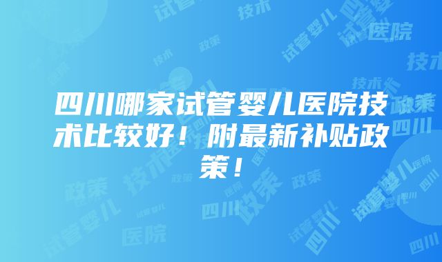 四川哪家试管婴儿医院技术比较好！附最新补贴政策！