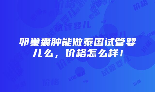 卵巢囊肿能做泰国试管婴儿么，价格怎么样！