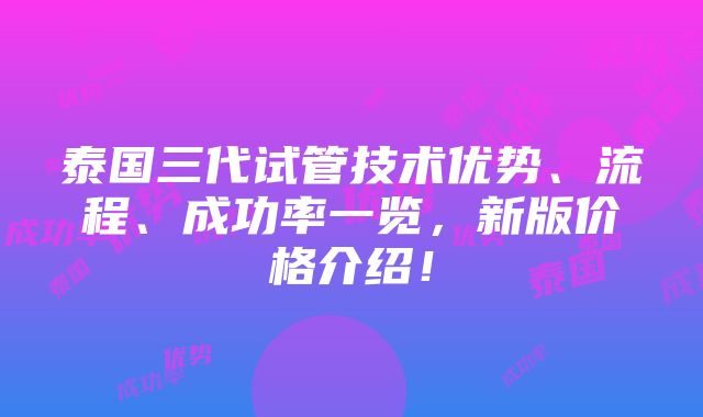 泰国三代试管技术优势、流程、成功率一览，新版价格介绍！