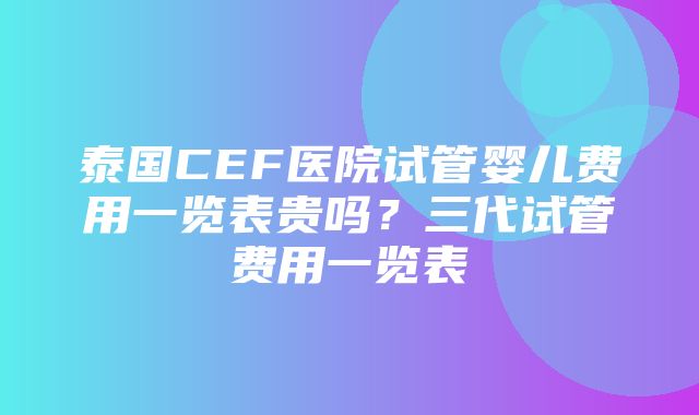 泰国CEF医院试管婴儿费用一览表贵吗？三代试管费用一览表