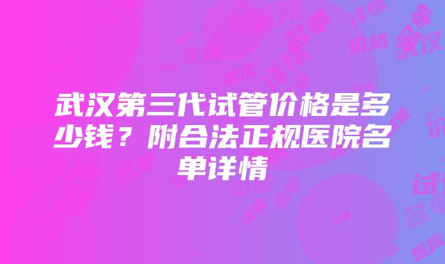 武汉第三代试管价格是多少钱？附合法正规医院名单详情