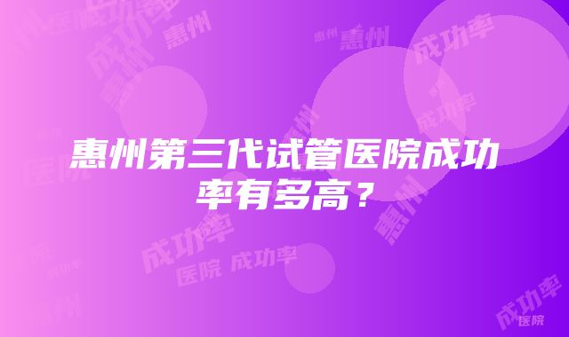 惠州第三代试管医院成功率有多高？