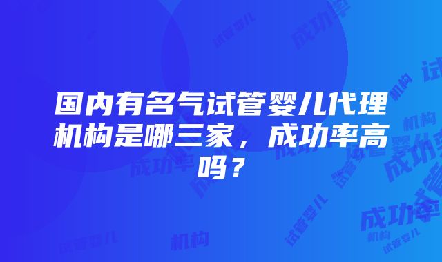 国内有名气试管婴儿代理机构是哪三家，成功率高吗？