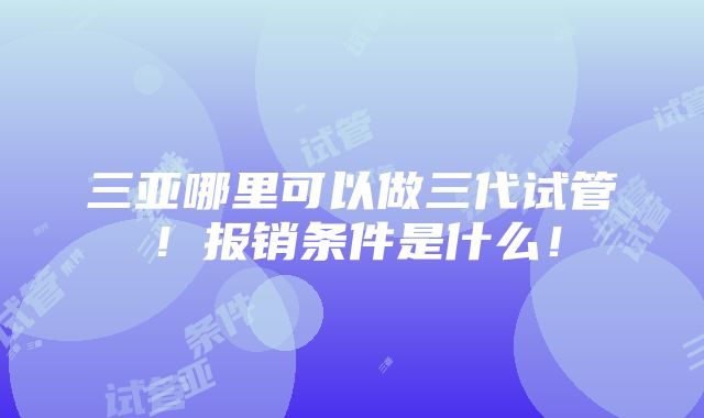 三亚哪里可以做三代试管！报销条件是什么！