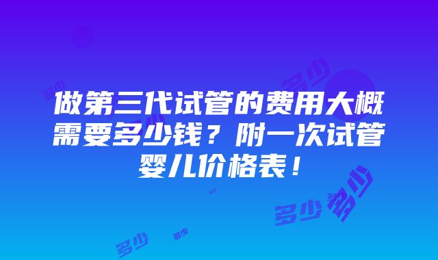 做第三代试管的费用大概需要多少钱？附一次试管婴儿价格表！