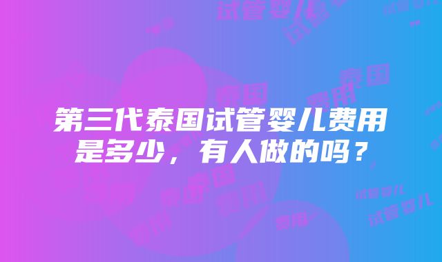 第三代泰国试管婴儿费用是多少，有人做的吗？