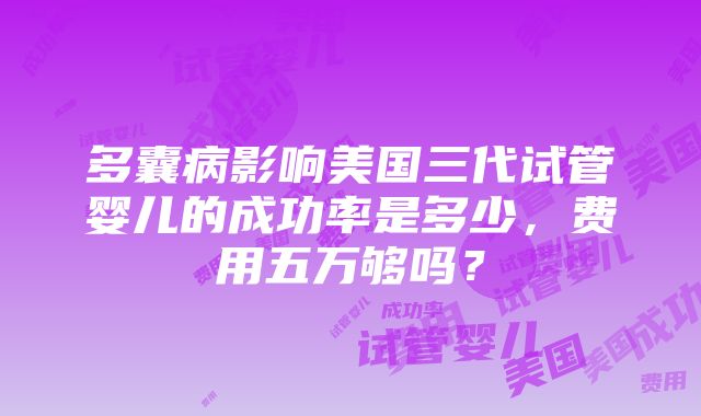 多囊病影响美国三代试管婴儿的成功率是多少，费用五万够吗？