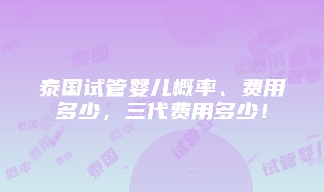 泰国试管婴儿概率、费用多少，三代费用多少！