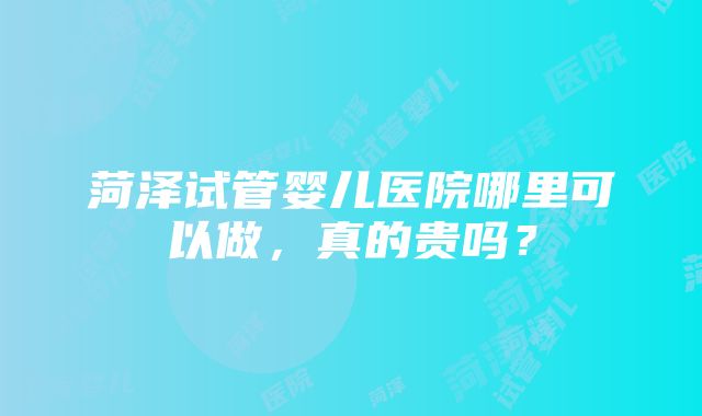 菏泽试管婴儿医院哪里可以做，真的贵吗？