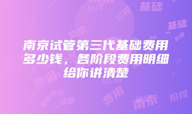 南京试管第三代基础费用多少钱，各阶段费用明细给你讲清楚