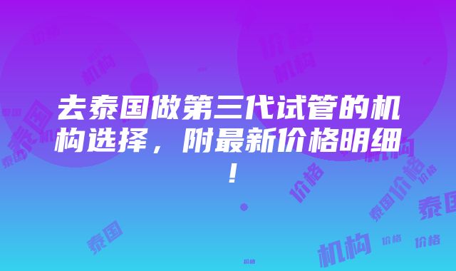 去泰国做第三代试管的机构选择，附最新价格明细！