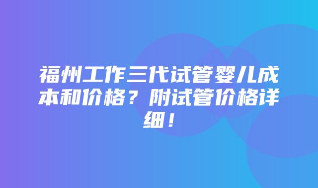 福州工作三代试管婴儿成本和价格？附试管价格详细！