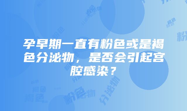 孕早期一直有粉色或是褐色分泌物，是否会引起宫腔感染？