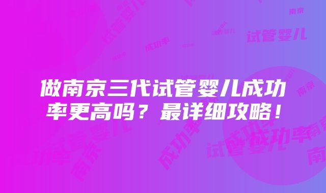 做南京三代试管婴儿成功率更高吗？最详细攻略！