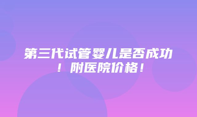 第三代试管婴儿是否成功！附医院价格！