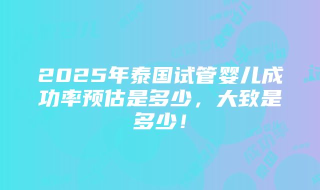 2025年泰国试管婴儿成功率预估是多少，大致是多少！