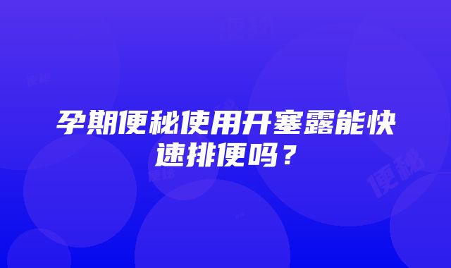 孕期便秘使用开塞露能快速排便吗？