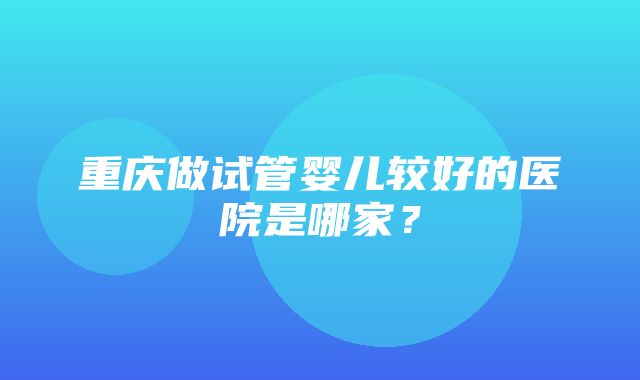 重庆做试管婴儿较好的医院是哪家？