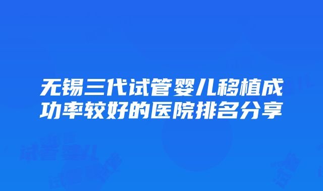 无锡三代试管婴儿移植成功率较好的医院排名分享