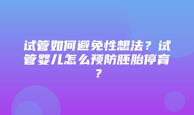 试管如何避免性想法？试管婴儿怎么预防胚胎停育？