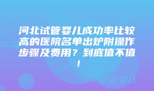 河北试管婴儿成功率比较高的医院名单出炉附操作步骤及费用？到底值不值！